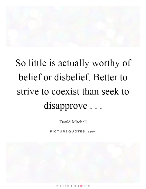 So little is actually worthy of belief or disbelief. Better to strive to coexist than seek to disapprove . . . Picture Quote #1