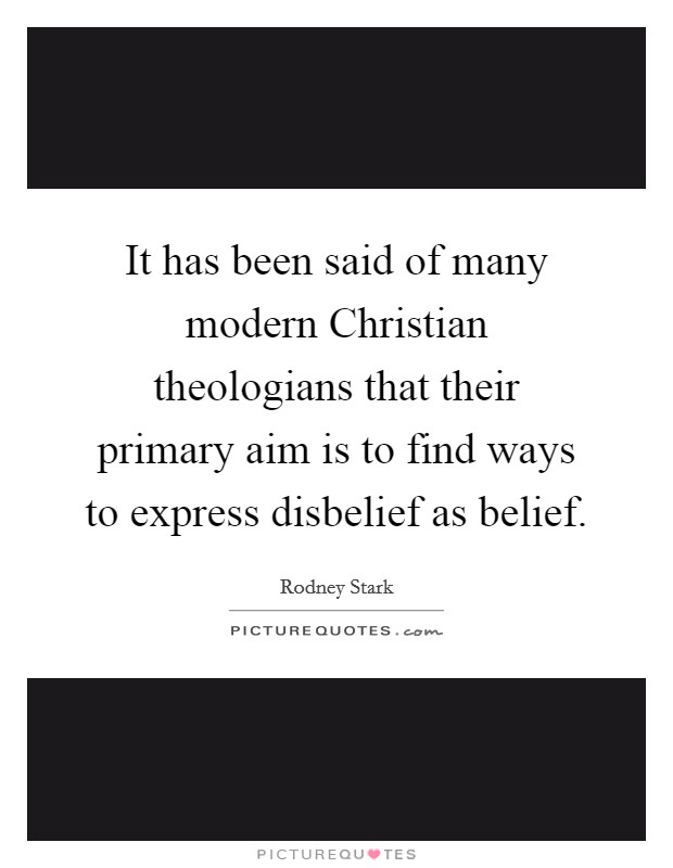 It has been said of many modern Christian theologians that their primary aim is to find ways to express disbelief as belief. Picture Quote #1