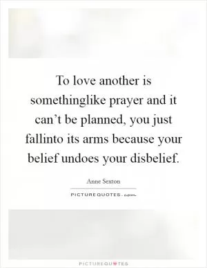 To love another is somethinglike prayer and it can’t be planned, you just fallinto its arms because your belief undoes your disbelief Picture Quote #1