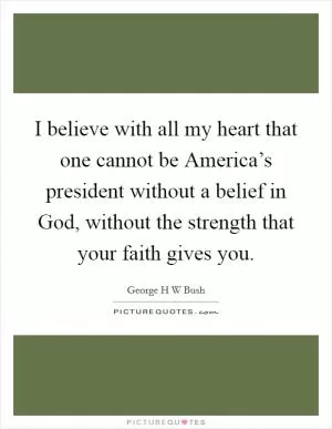 I believe with all my heart that one cannot be America’s president without a belief in God, without the strength that your faith gives you Picture Quote #1