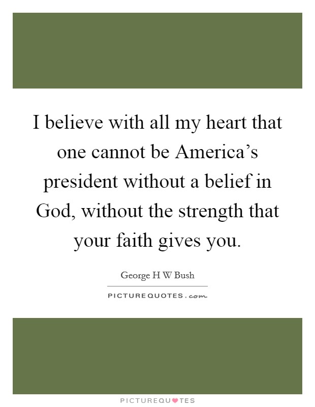 I believe with all my heart that one cannot be America's president without a belief in God, without the strength that your faith gives you. Picture Quote #1