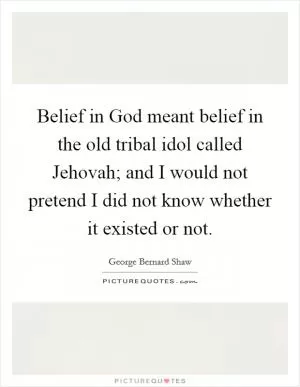 Belief in God meant belief in the old tribal idol called Jehovah; and I would not pretend I did not know whether it existed or not Picture Quote #1