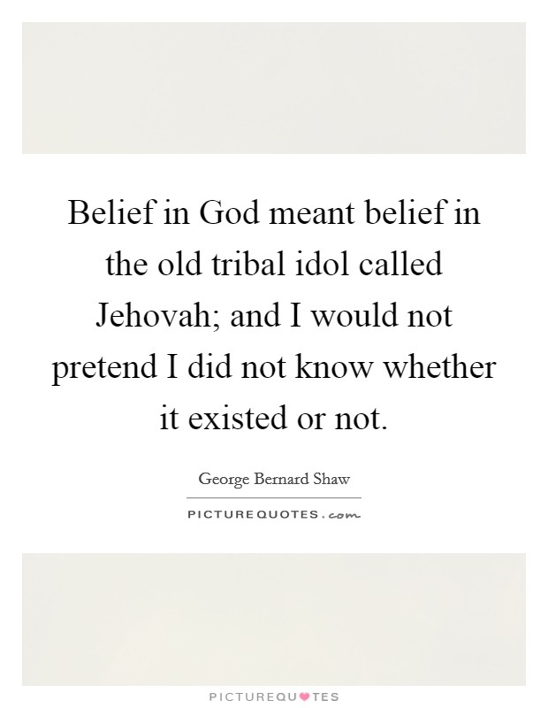 Belief in God meant belief in the old tribal idol called Jehovah; and I would not pretend I did not know whether it existed or not. Picture Quote #1