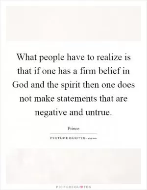 What people have to realize is that if one has a firm belief in God and the spirit then one does not make statements that are negative and untrue Picture Quote #1