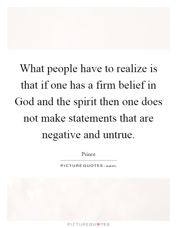 What people have to realize is that if one has a firm belief in God and the spirit then one does not make statements that are negative and untrue. Picture Quote #1