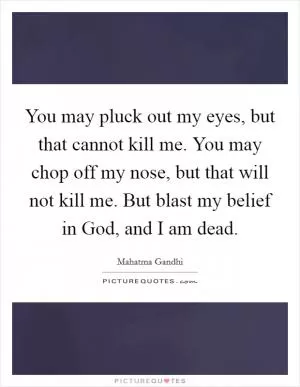 You may pluck out my eyes, but that cannot kill me. You may chop off my nose, but that will not kill me. But blast my belief in God, and I am dead Picture Quote #1