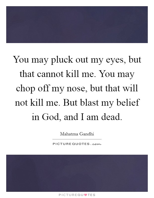You may pluck out my eyes, but that cannot kill me. You may chop off my nose, but that will not kill me. But blast my belief in God, and I am dead. Picture Quote #1