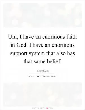 Um, I have an enormous faith in God. I have an enormous support system that also has that same belief Picture Quote #1
