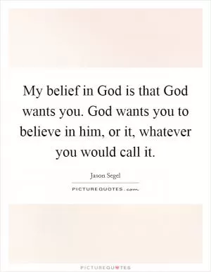 My belief in God is that God wants you. God wants you to believe in him, or it, whatever you would call it Picture Quote #1