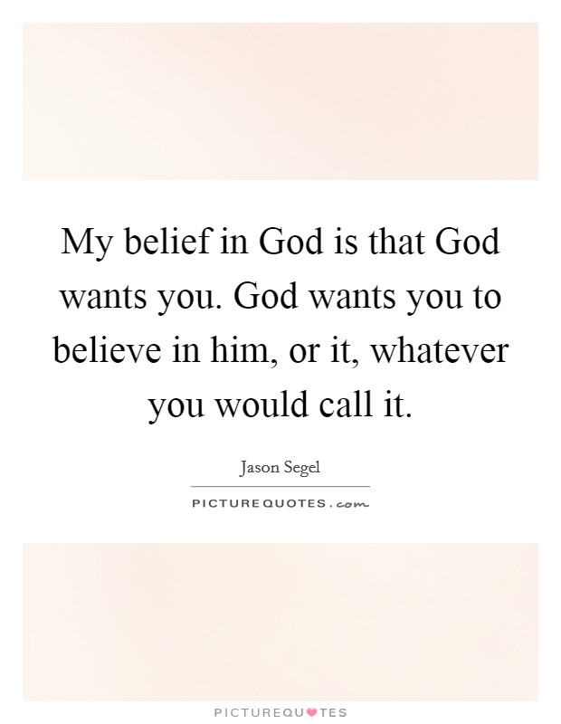 My belief in God is that God wants you. God wants you to believe in him, or it, whatever you would call it. Picture Quote #1