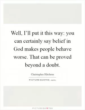 Well, I’ll put it this way: you can certainly say belief in God makes people behave worse. That can be proved beyond a doubt Picture Quote #1