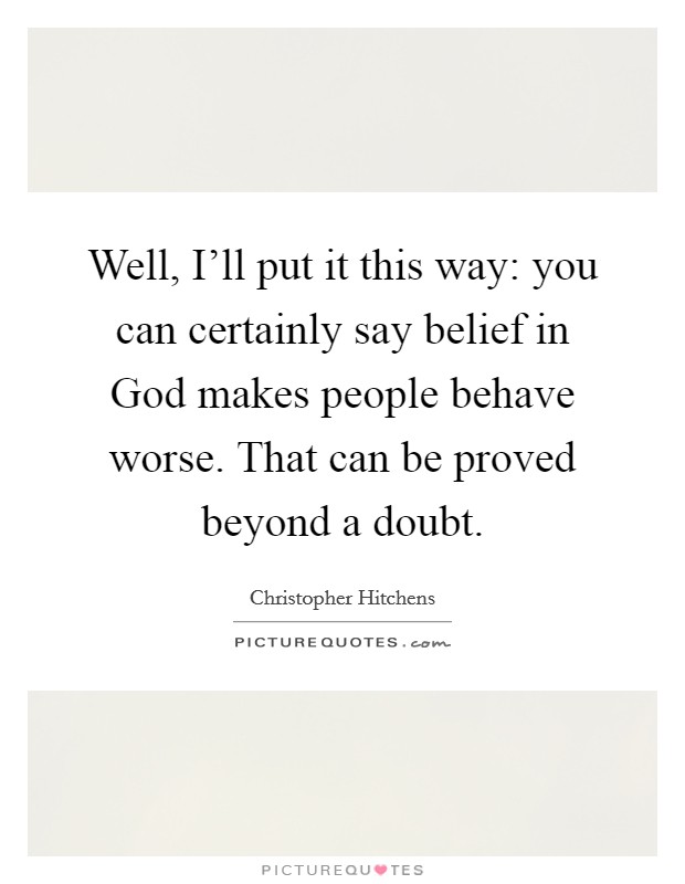 Well, I'll put it this way: you can certainly say belief in God makes people behave worse. That can be proved beyond a doubt. Picture Quote #1
