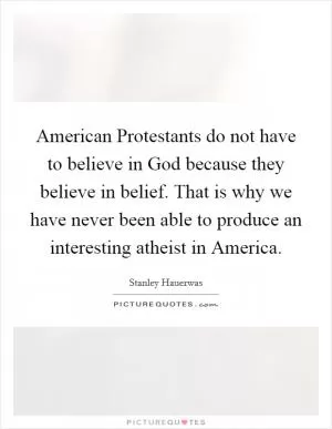American Protestants do not have to believe in God because they believe in belief. That is why we have never been able to produce an interesting atheist in America Picture Quote #1