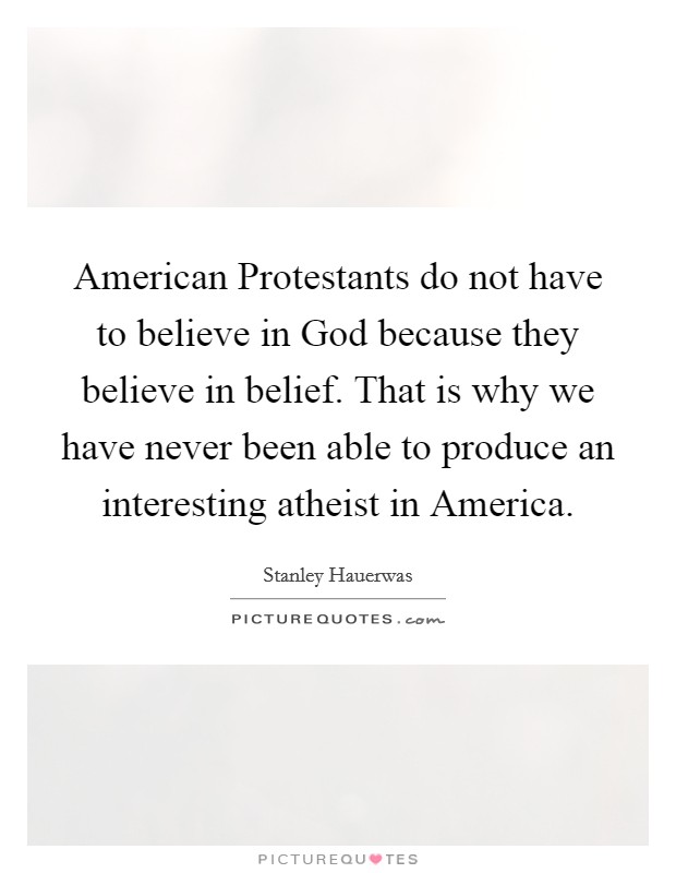 American Protestants do not have to believe in God because they believe in belief. That is why we have never been able to produce an interesting atheist in America. Picture Quote #1