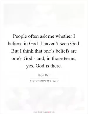 People often ask me whether I believe in God. I haven’t seen God. But I think that one’s beliefs are one’s God - and, in those terms, yes, God is there Picture Quote #1