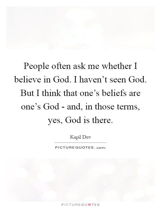 People often ask me whether I believe in God. I haven't seen God. But I think that one's beliefs are one's God - and, in those terms, yes, God is there. Picture Quote #1