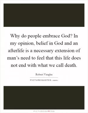 Why do people embrace God? In my opinion, belief in God and an afterlife is a necessary extension of man’s need to feel that this life does not end with what we call death Picture Quote #1