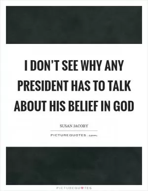 I don’t see why any president has to talk about his belief in God Picture Quote #1