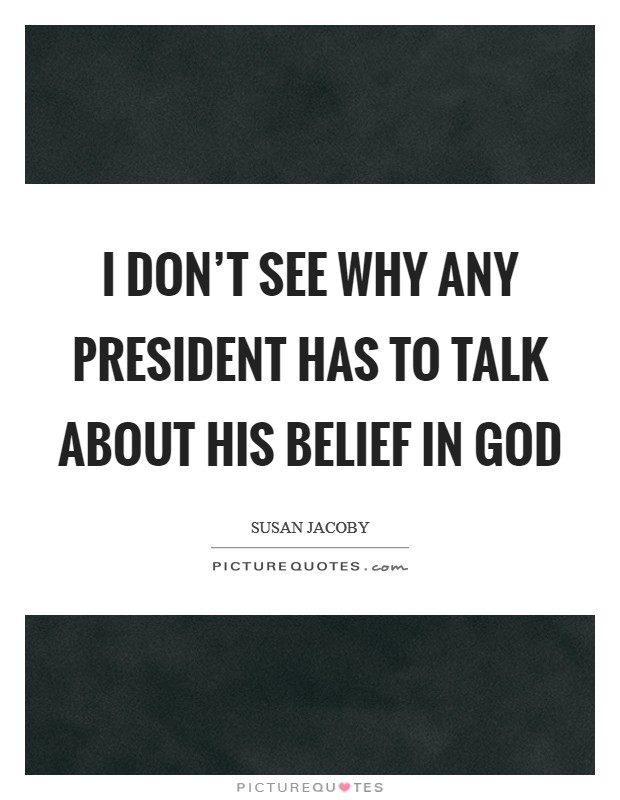 I don't see why any president has to talk about his belief in God Picture Quote #1