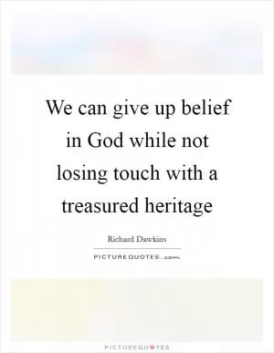 We can give up belief in God while not losing touch with a treasured heritage Picture Quote #1