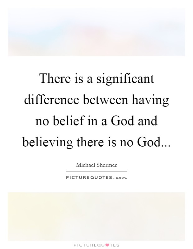 There is a significant difference between having no belief in a God and believing there is no God... Picture Quote #1