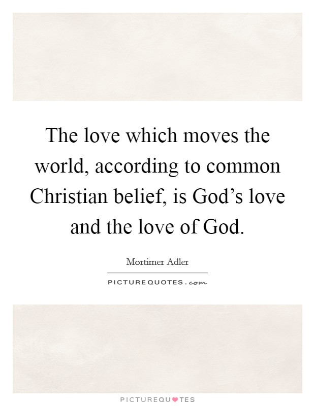 The love which moves the world, according to common Christian belief, is God's love and the love of God. Picture Quote #1