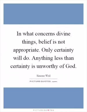 In what concerns divine things, belief is not appropriate. Only certainty will do. Anything less than certainty is unworthy of God Picture Quote #1