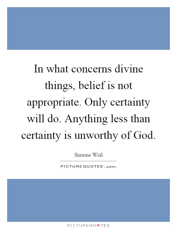 In what concerns divine things, belief is not appropriate. Only certainty will do. Anything less than certainty is unworthy of God. Picture Quote #1