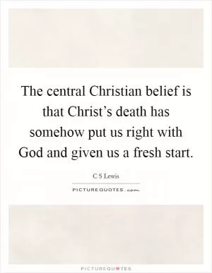 The central Christian belief is that Christ’s death has somehow put us right with God and given us a fresh start Picture Quote #1