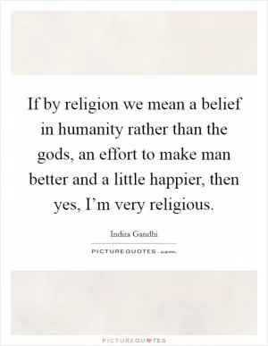 If by religion we mean a belief in humanity rather than the gods, an effort to make man better and a little happier, then yes, I’m very religious Picture Quote #1