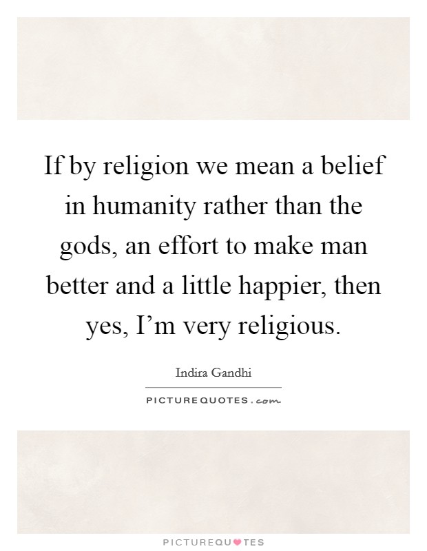 If by religion we mean a belief in humanity rather than the gods, an effort to make man better and a little happier, then yes, I'm very religious. Picture Quote #1