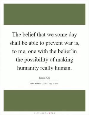 The belief that we some day shall be able to prevent war is, to me, one with the belief in the possibility of making humanity really human Picture Quote #1