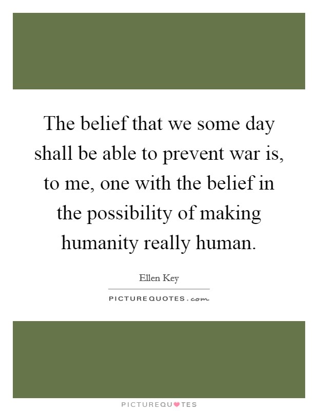 The belief that we some day shall be able to prevent war is, to me, one with the belief in the possibility of making humanity really human. Picture Quote #1
