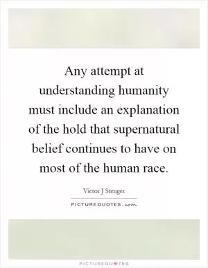 Any attempt at understanding humanity must include an explanation of the hold that supernatural belief continues to have on most of the human race Picture Quote #1
