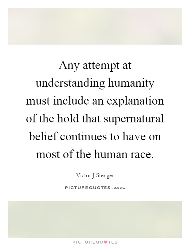 Any attempt at understanding humanity must include an explanation of the hold that supernatural belief continues to have on most of the human race. Picture Quote #1
