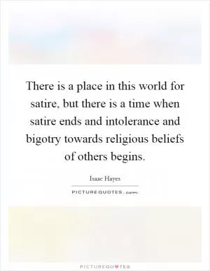 There is a place in this world for satire, but there is a time when satire ends and intolerance and bigotry towards religious beliefs of others begins Picture Quote #1