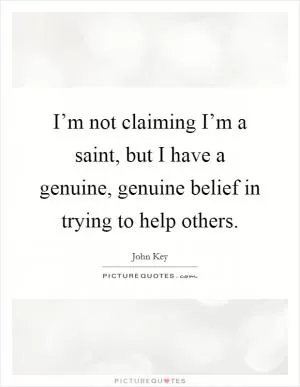 I’m not claiming I’m a saint, but I have a genuine, genuine belief in trying to help others Picture Quote #1
