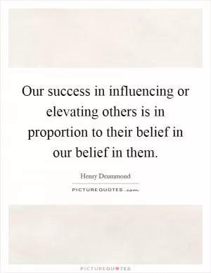 Our success in influencing or elevating others is in proportion to their belief in our belief in them Picture Quote #1