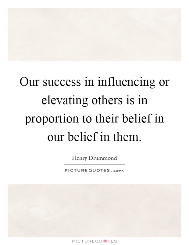 Our success in influencing or elevating others is in proportion to their belief in our belief in them. Picture Quote #1