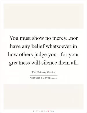You must show no mercy...nor have any belief whatsoever in how others judge you...for your greatness will silence them all Picture Quote #1