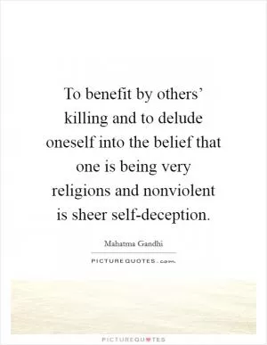 To benefit by others’ killing and to delude oneself into the belief that one is being very religions and nonviolent is sheer self-deception Picture Quote #1