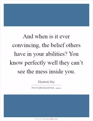And when is it ever convincing, the belief others have in your abilities? You know perfectly well they can’t see the mess inside you Picture Quote #1