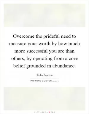 Overcome the prideful need to measure your worth by how much more successful you are than others, by operating from a core belief grounded in abundance Picture Quote #1