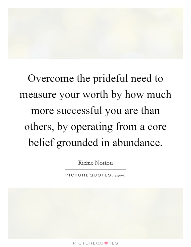 Overcome the prideful need to measure your worth by how much more successful you are than others, by operating from a core belief grounded in abundance. Picture Quote #1