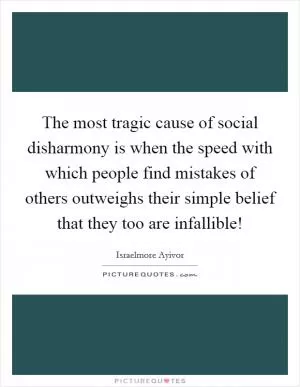 The most tragic cause of social disharmony is when the speed with which people find mistakes of others outweighs their simple belief that they too are infallible! Picture Quote #1