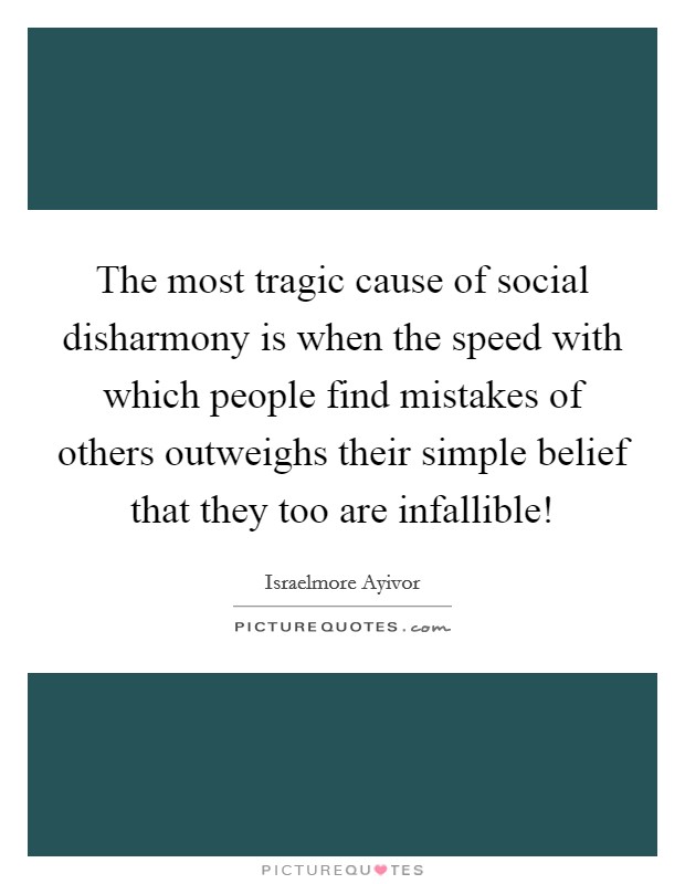 The most tragic cause of social disharmony is when the speed with which people find mistakes of others outweighs their simple belief that they too are infallible! Picture Quote #1