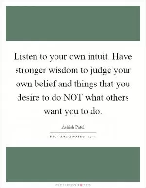 Listen to your own intuit. Have stronger wisdom to judge your own belief and things that you desire to do NOT what others want you to do Picture Quote #1