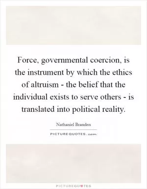 Force, governmental coercion, is the instrument by which the ethics of altruism - the belief that the individual exists to serve others - is translated into political reality Picture Quote #1