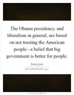 The Obama presidency, and liberalism in general, are based on not trusting the American people - a belief that big government is better for people Picture Quote #1