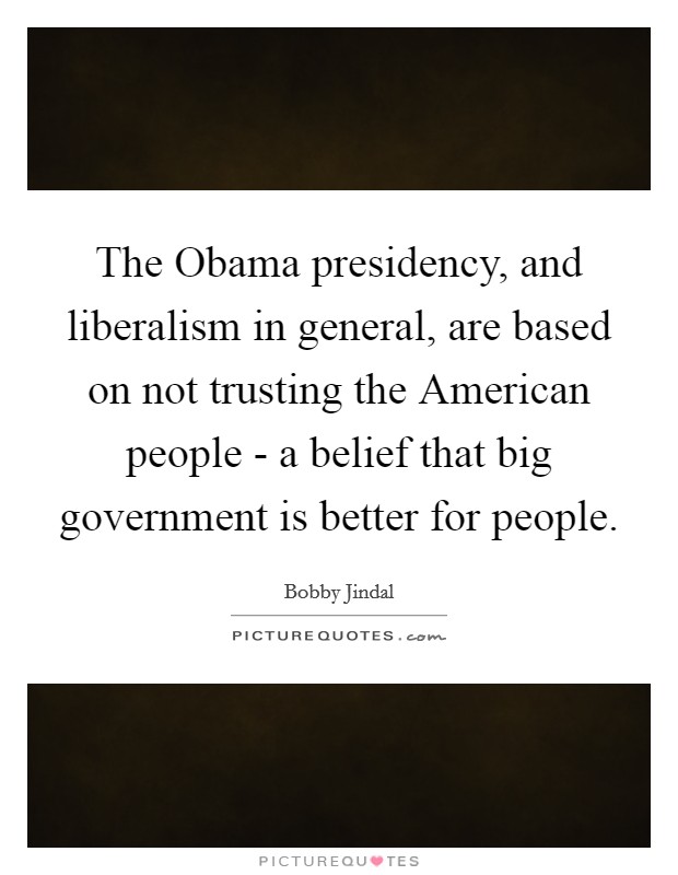 The Obama presidency, and liberalism in general, are based on not trusting the American people - a belief that big government is better for people. Picture Quote #1